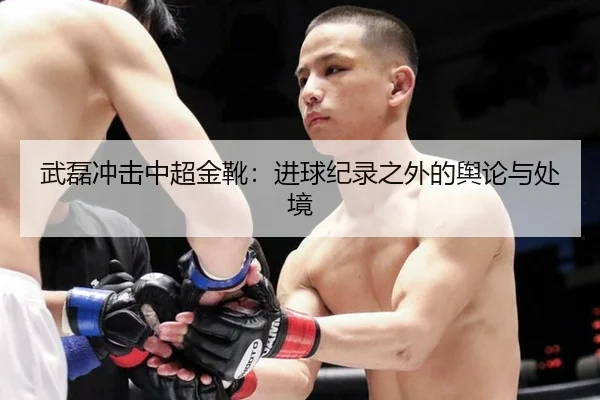 武磊冲击中超金靴：进球纪录之外的舆论与处境