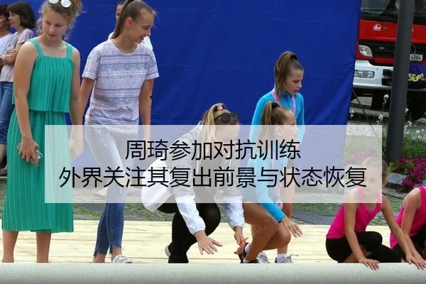周琦参加对抗训练 外界关注其复出前景与状态恢复